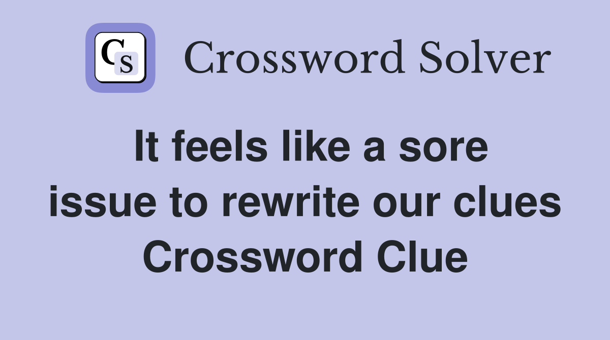 It feels like a sore issue to rewrite our clues Crossword Clue