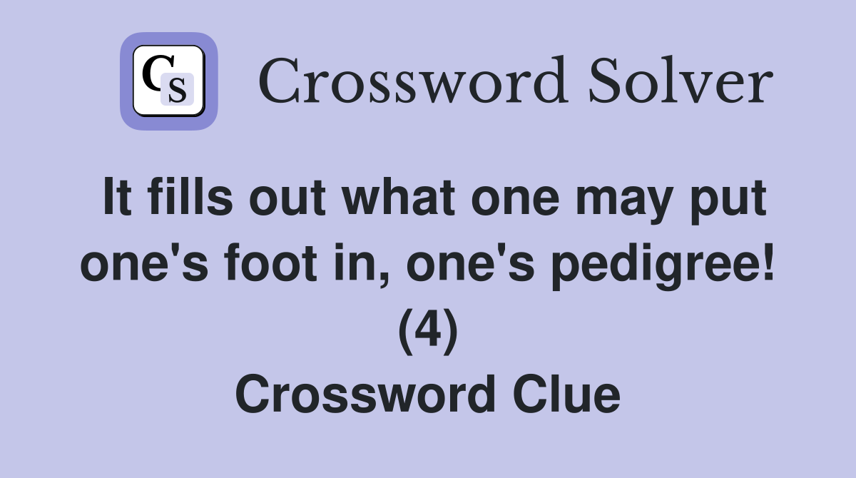 It fills out what one may put one's foot in, one's pedigree! (4) Crossword Clue