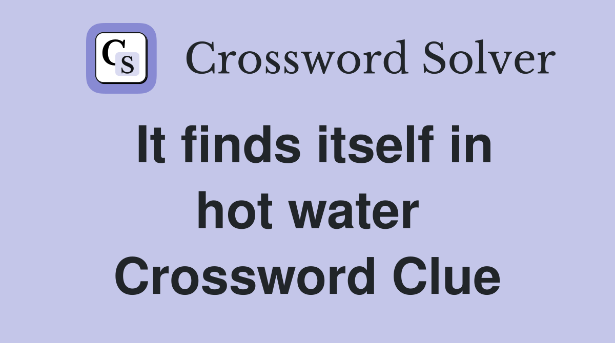 It finds itself in hot water Crossword Clue