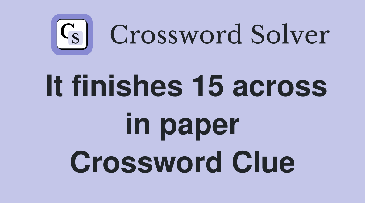 It finishes 15 across in paper Crossword Clue