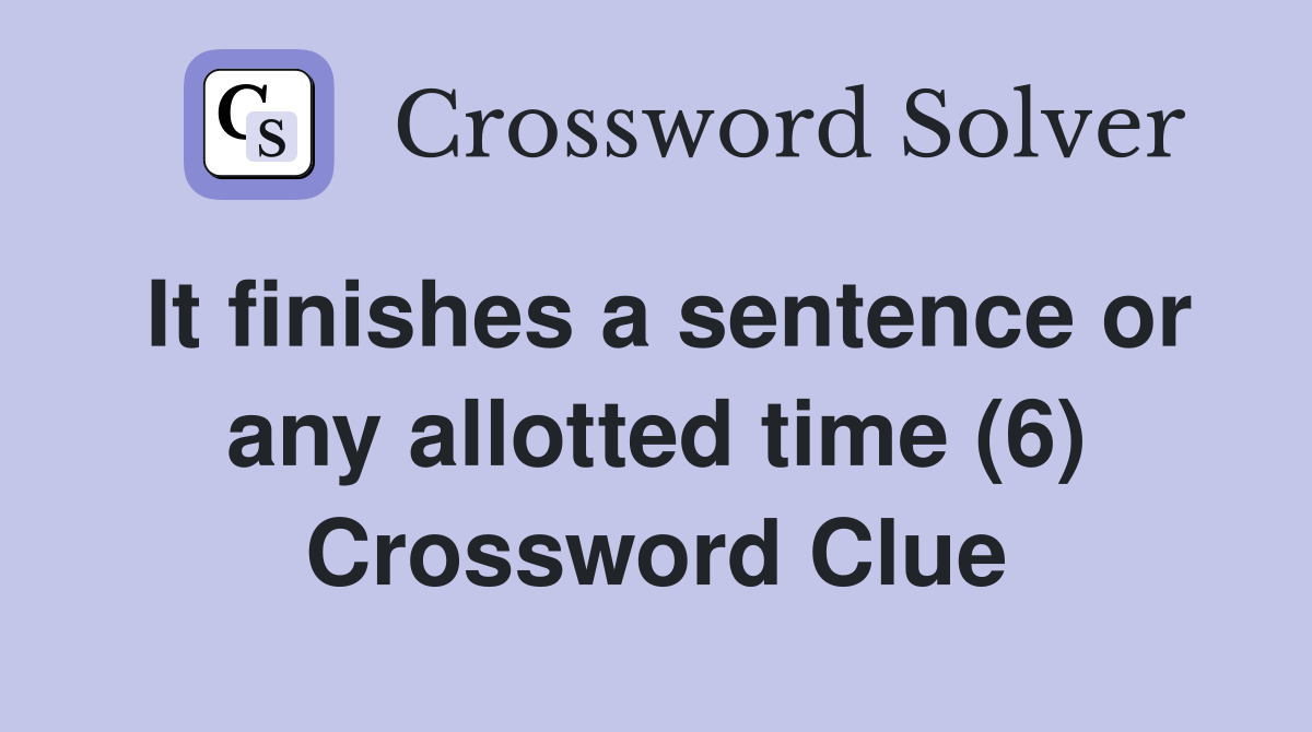 It finishes a sentence or any allotted time (6) Crossword Clue