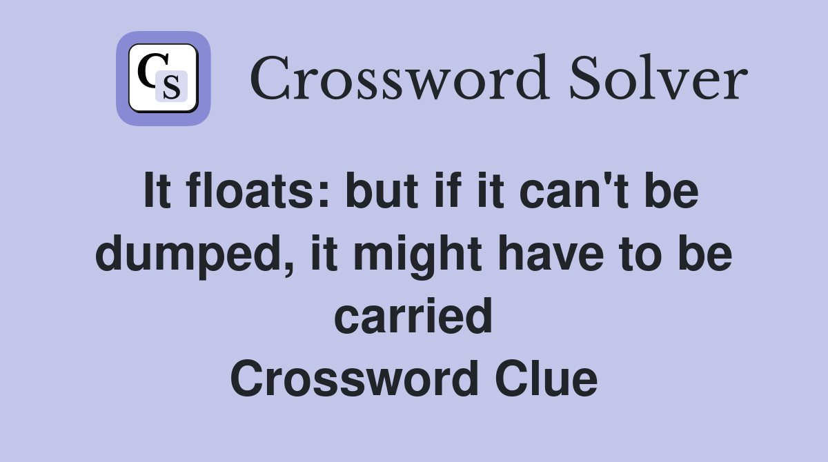 It floats: but if it can't be dumped, it might have to be carried Crossword Clue