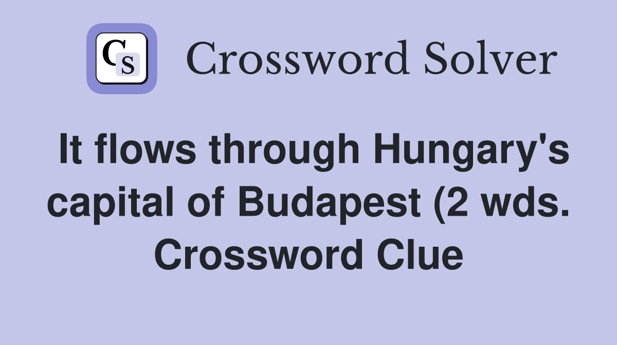 It flows through Hungary #39 s capital of Budapest (2 wds ) Crossword It flows through Hungary #39 s capital of Budapest (2 wds ) Crossword