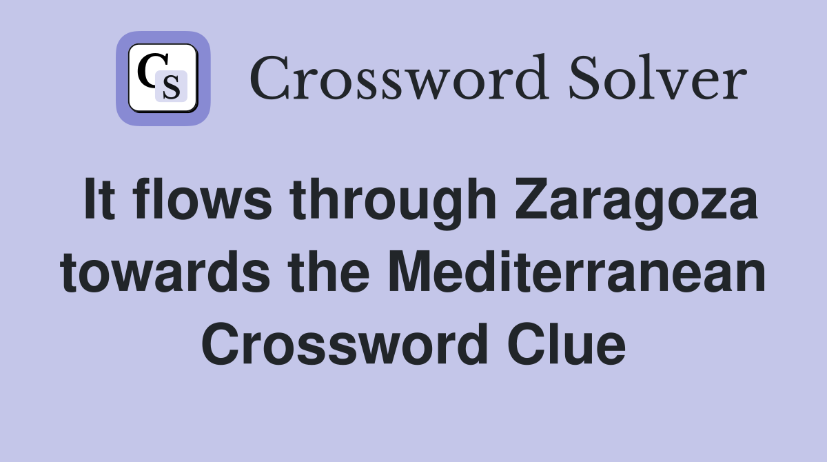 It flows through Zaragoza towards the Mediterranean Crossword Clue