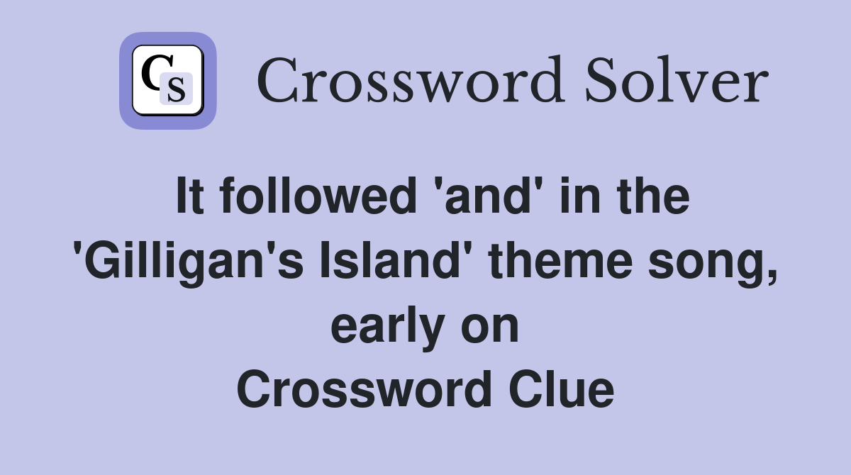 It followed 'and' in the 'Gilligan's Island' theme song, early on Crossword Clue
