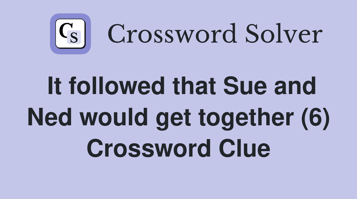 It followed that Sue and Ned would get together (6) Crossword Clue