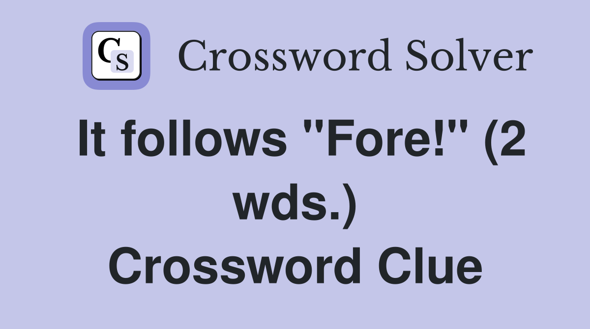 It follows "Fore!" (2 wds.) Crossword Clue