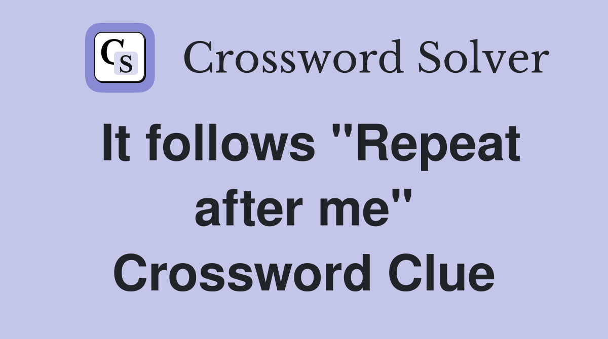 It follows "Repeat after me" Crossword Clue
