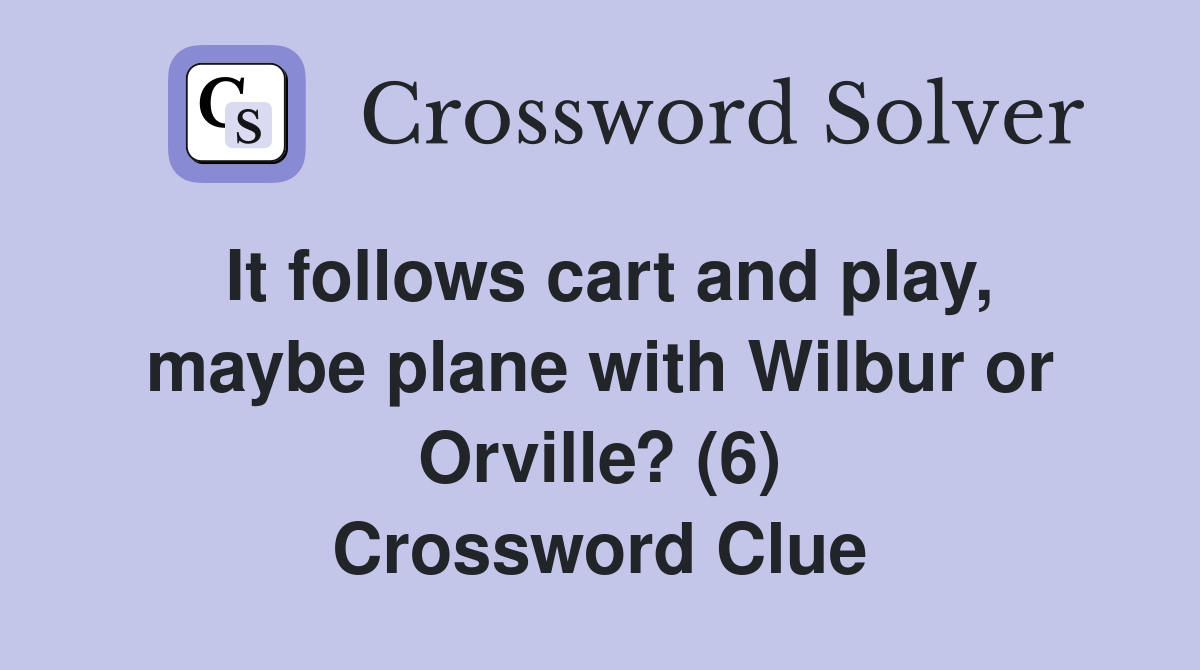 It follows cart and play, maybe plane with Wilbur or Orville? (6) Crossword Clue