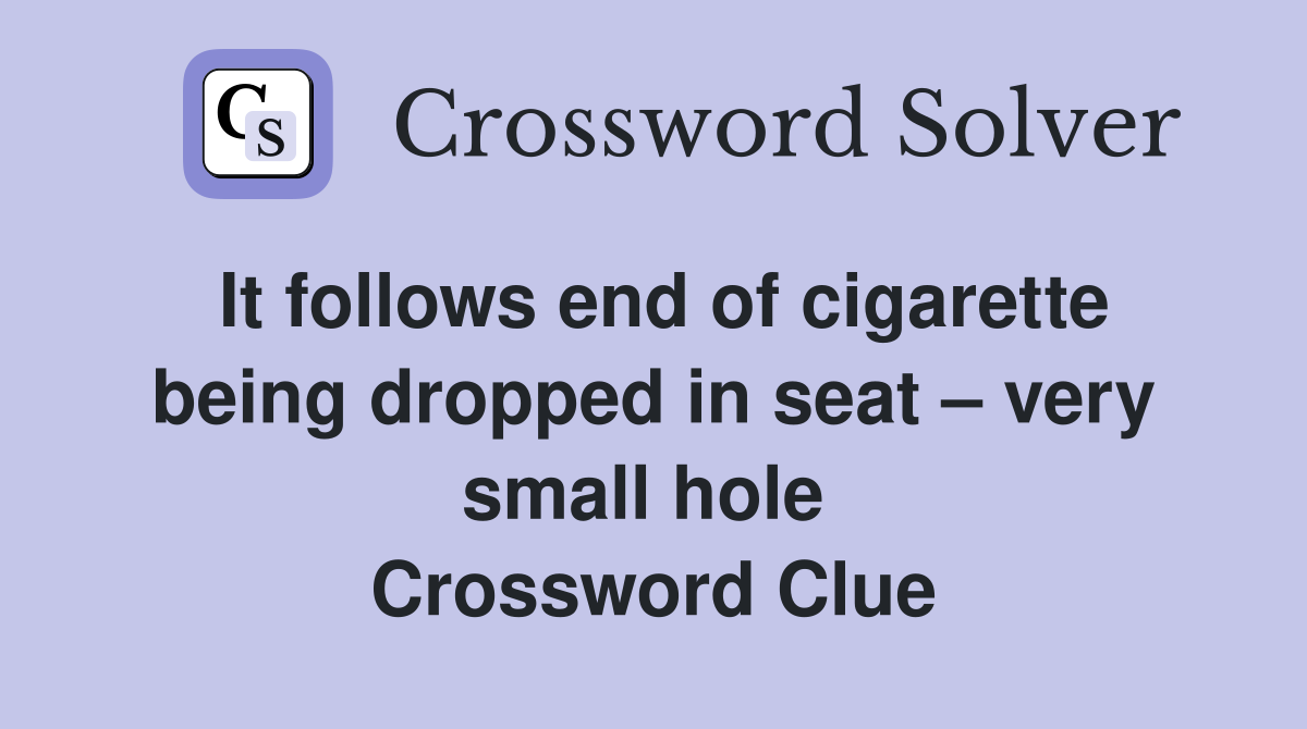 It follows end of cigarette being dropped in seat – very small hole  Crossword Clue