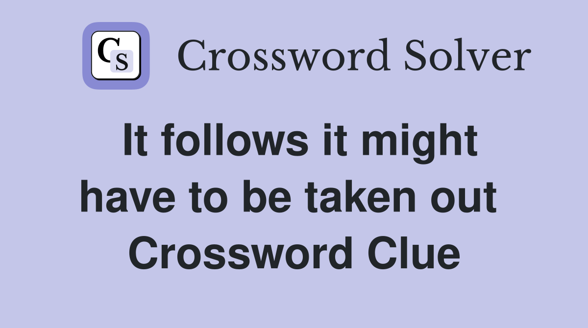 It follows it might have to be taken out  Crossword Clue
