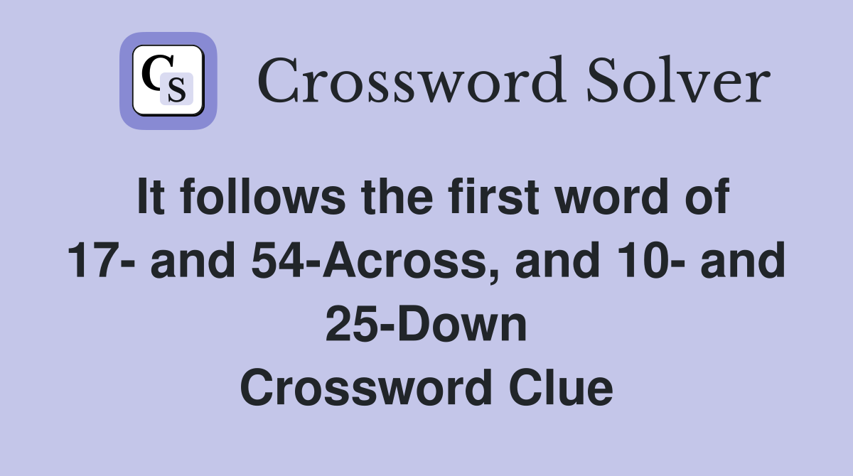 It follows the first word of 17- and 54-Across, and 10- and 25-Down Crossword Clue