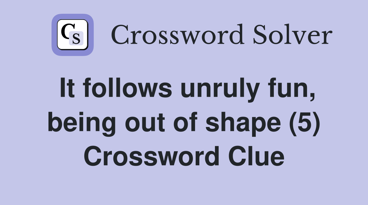 It follows unruly fun, being out of shape (5) Crossword Clue