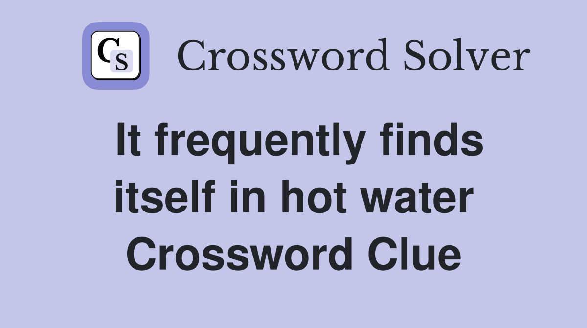 It frequently finds itself in hot water Crossword Clue