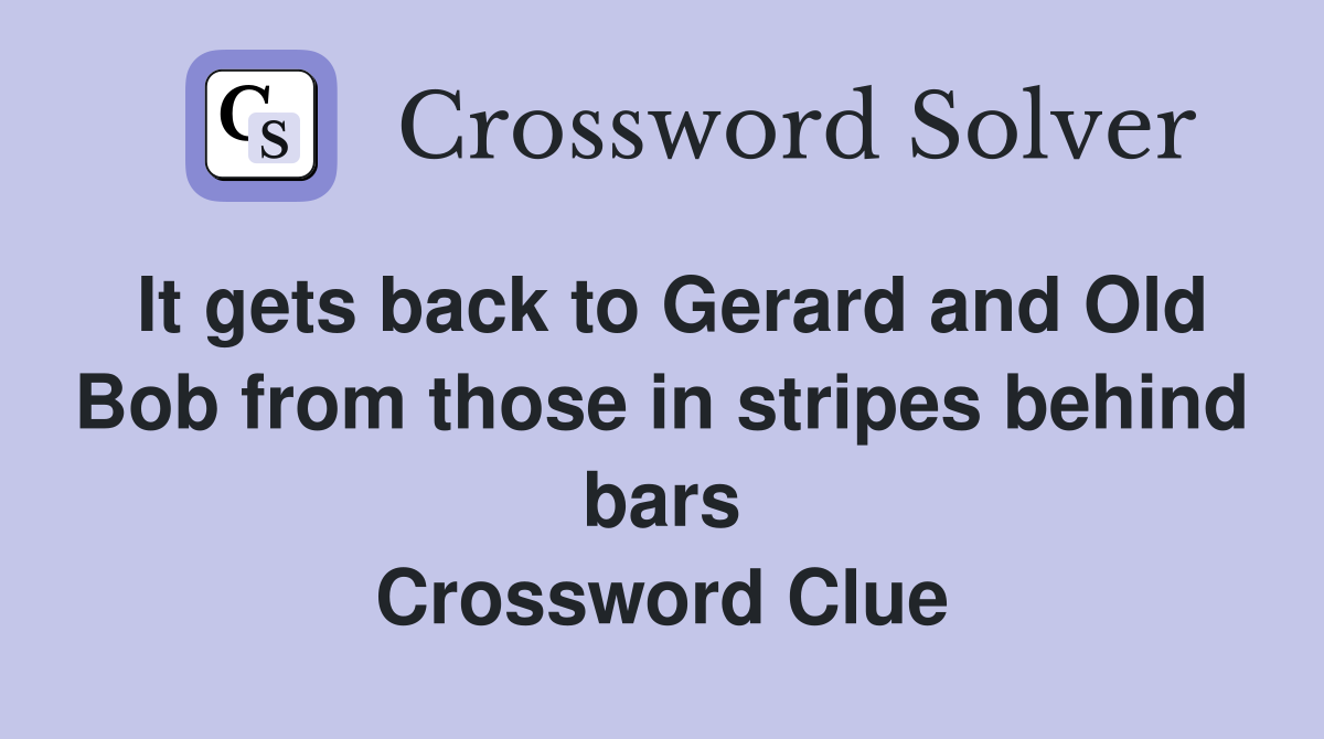 It gets back to Gerard and Old Bob from those in stripes behind bars Crossword Clue