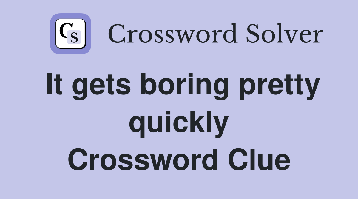 It gets boring pretty quickly Crossword Clue