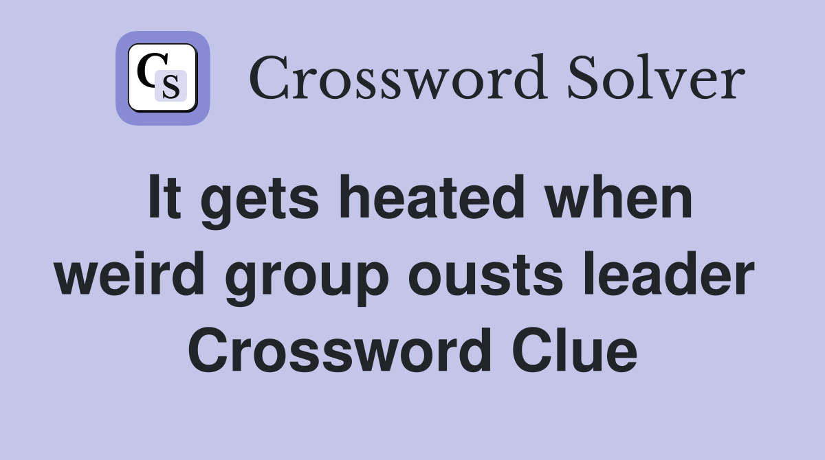 It gets heated when weird group ousts leader  Crossword Clue