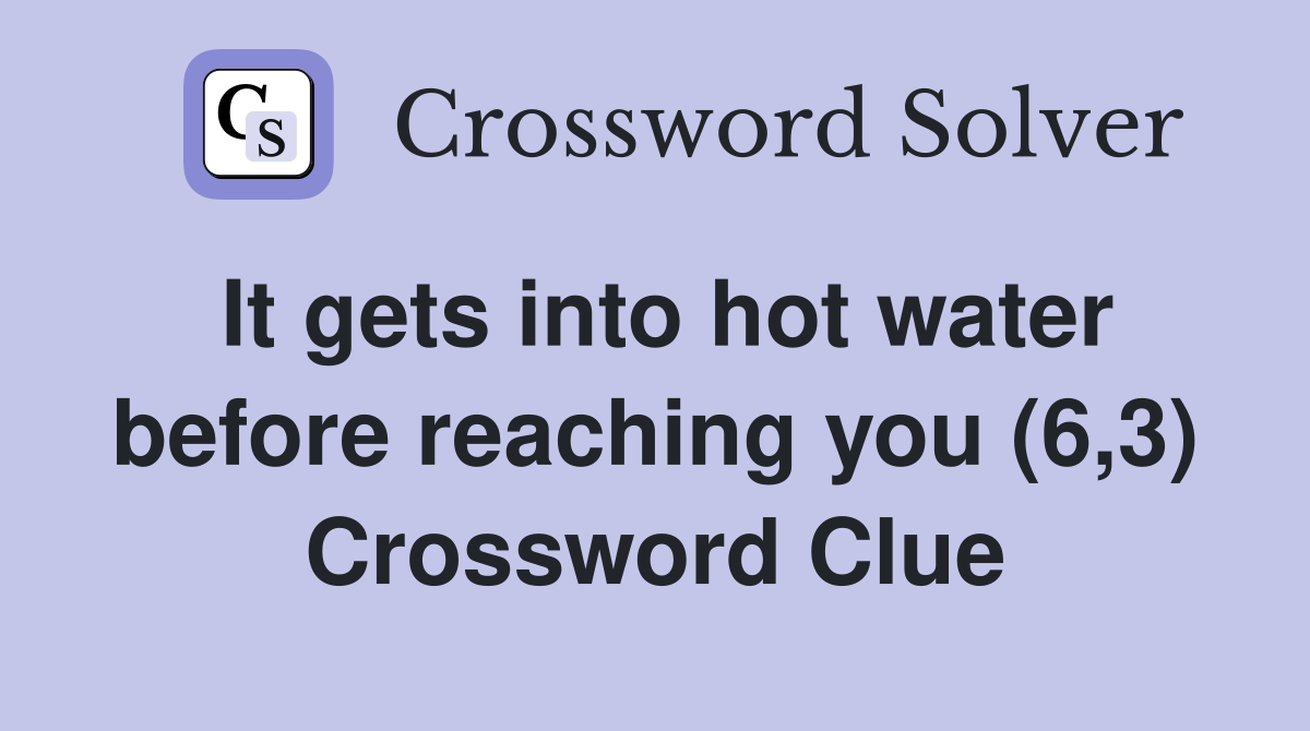 It gets into hot water before reaching you (6,3) Crossword Clue