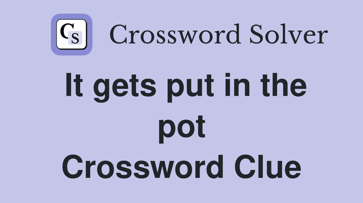 It gets put in the pot Crossword Clue
