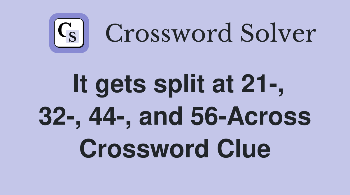 It gets split at 21-, 32-, 44-, and 56-Across Crossword Clue