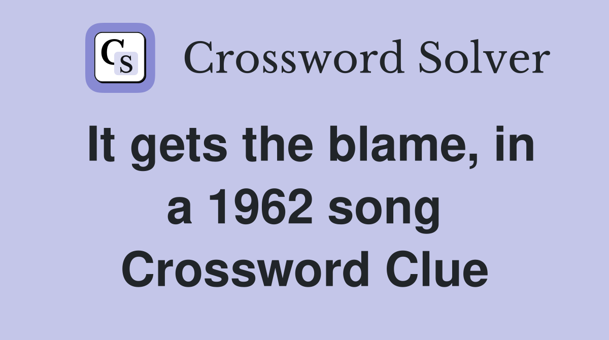 It gets the blame, in a 1962 song Crossword Clue