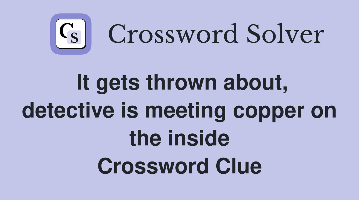 It gets thrown about, detective is meeting copper on the inside Crossword Clue