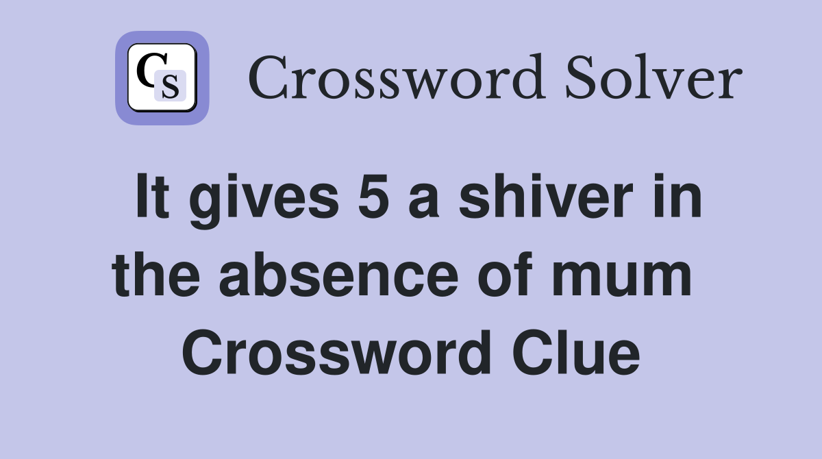 It gives 5 a shiver in the absence of mum  Crossword Clue