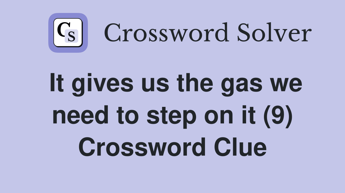 It gives us the gas we need to step on it (9) Crossword Clue