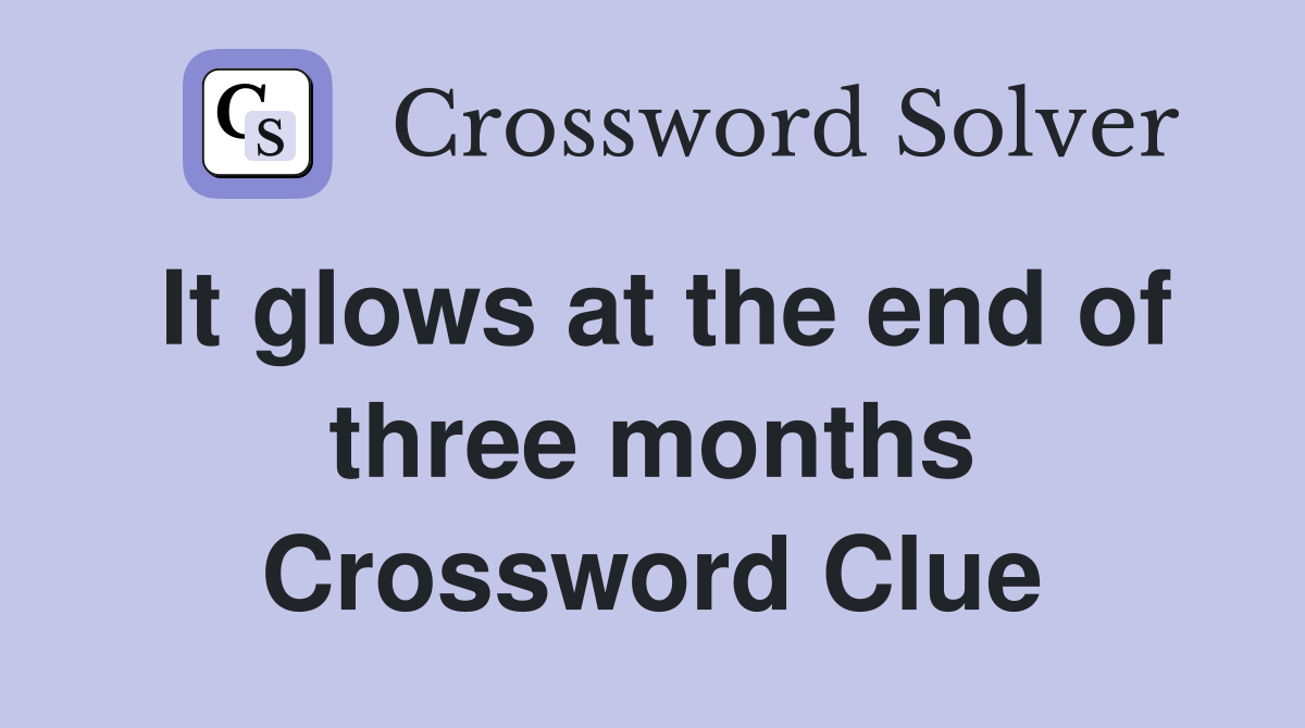 It glows at the end of three months Crossword Clue