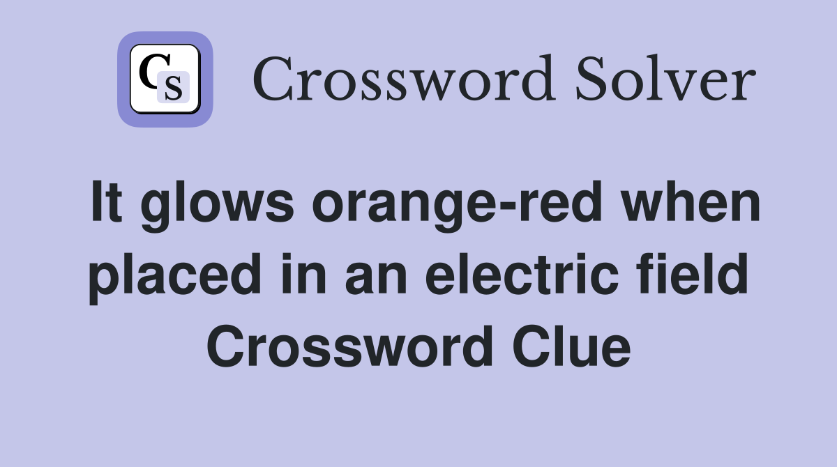 It glows orange-red when placed in an electric field Crossword Clue