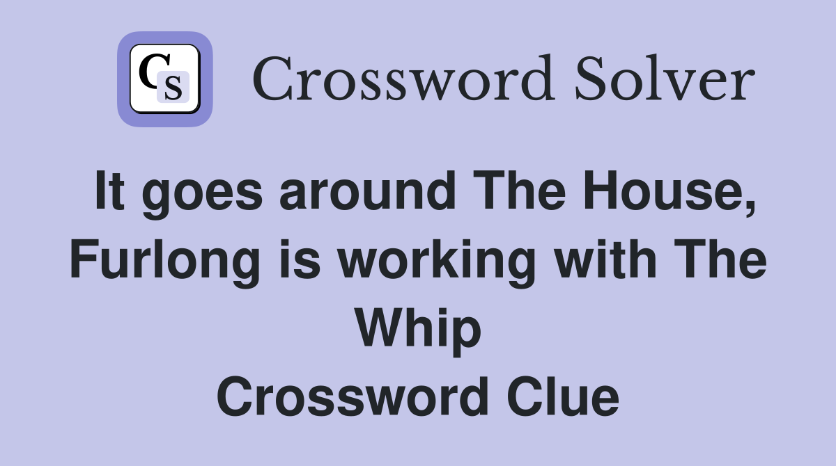It goes around The House, Furlong is working with The Whip Crossword Clue