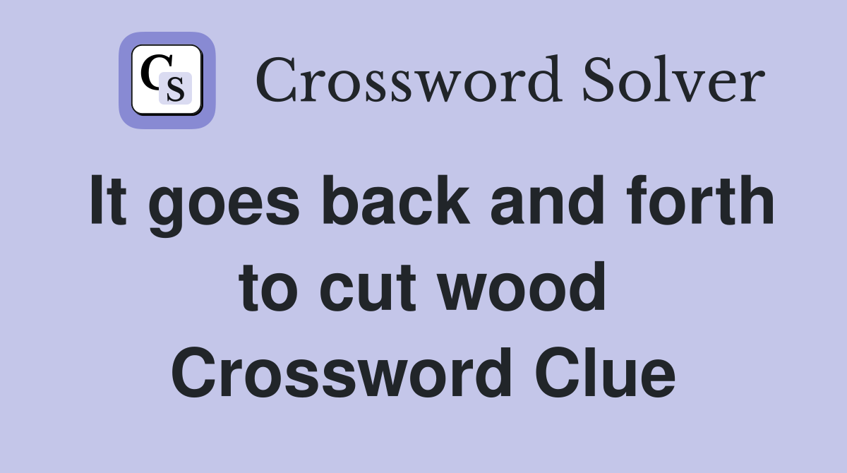 It goes back and forth to cut wood Crossword Clue