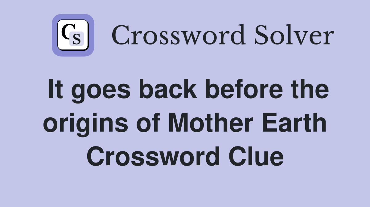 It goes back before the origins of Mother Earth Crossword Clue