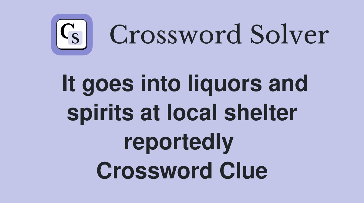 It goes into liquors and spirits at local shelter reportedly  Crossword Clue