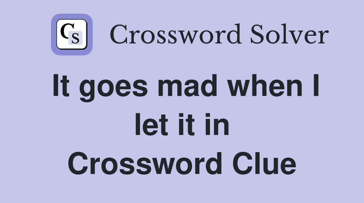 It goes mad when I let it in Crossword Clue
