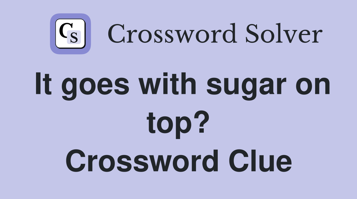 It goes with sugar on top? Crossword Clue
