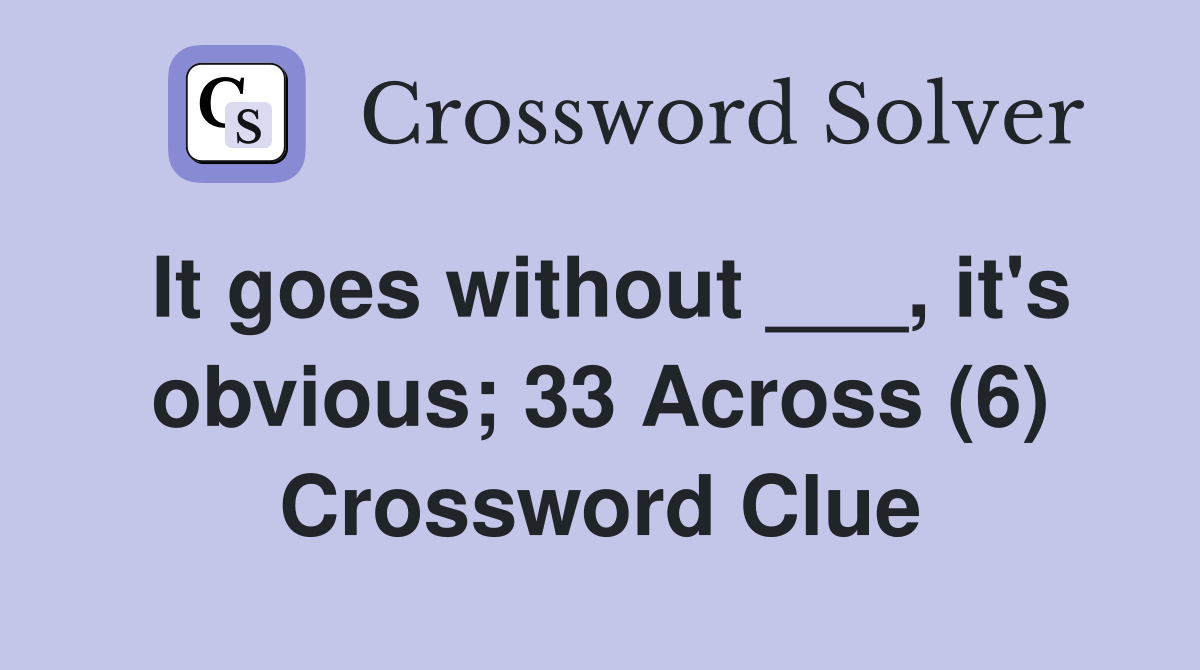 It goes without ___, it's obvious; 33 Across (6) Crossword Clue