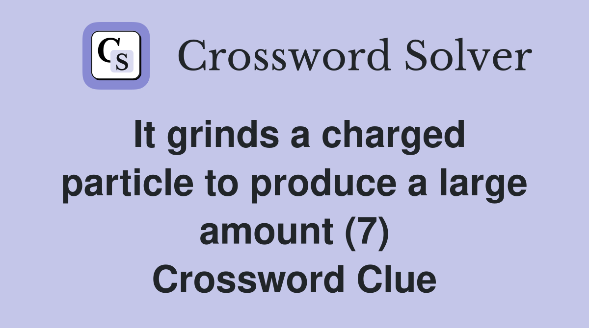 It grinds a charged particle to produce a large amount (7) Crossword Clue