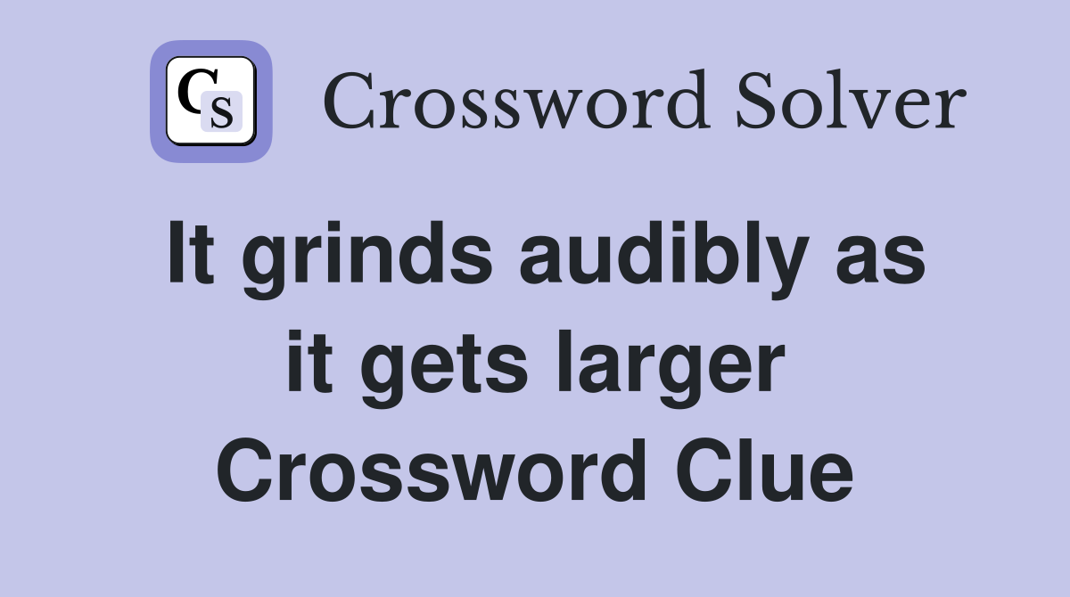 It grinds audibly as it gets larger Crossword Clue