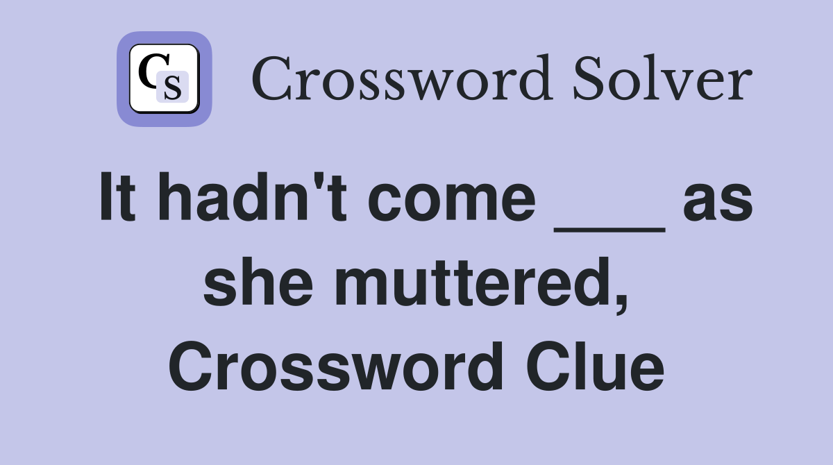 It hadn't come ___ as she muttered, Crossword Clue
