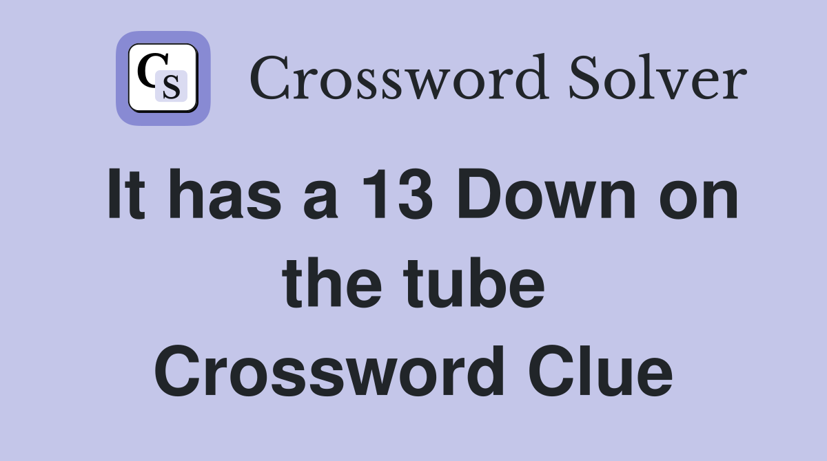 It has a 13 Down on the tube Crossword Clue