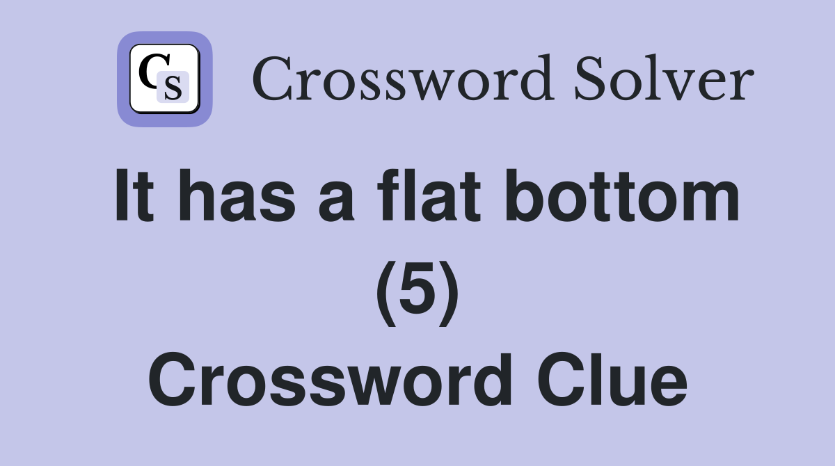 It has a flat bottom (5) Crossword Clue