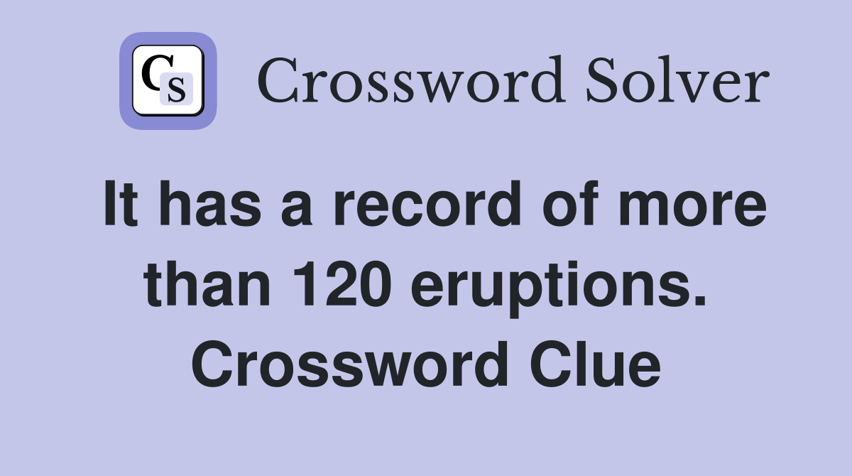 It has a record of more than 120 eruptions. Crossword Clue