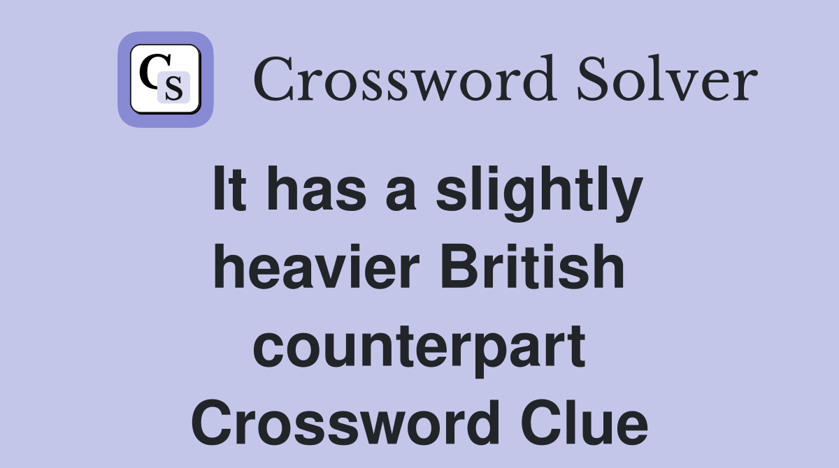 It has a slightly heavier British counterpart Crossword Clue