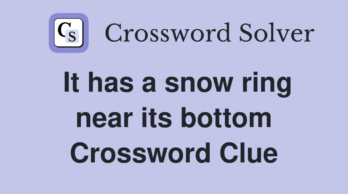 It has a snow ring near its bottom Crossword Clue