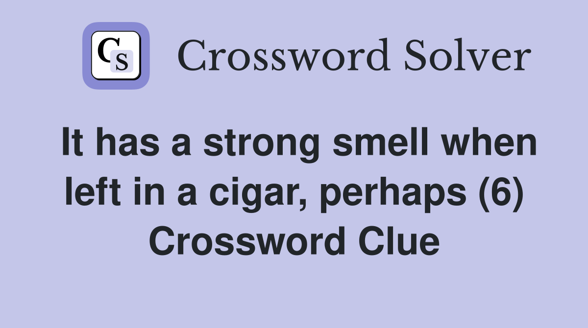 It has a strong smell when left in a cigar, perhaps (6) Crossword Clue