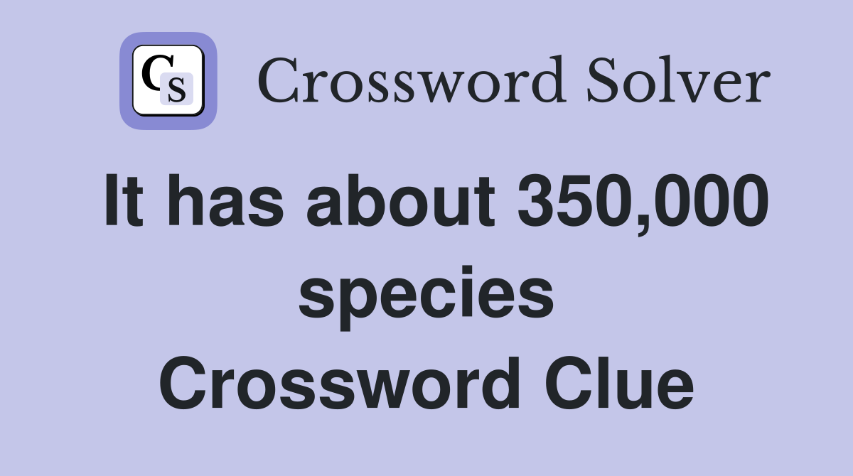 It has about 350,000 species Crossword Clue