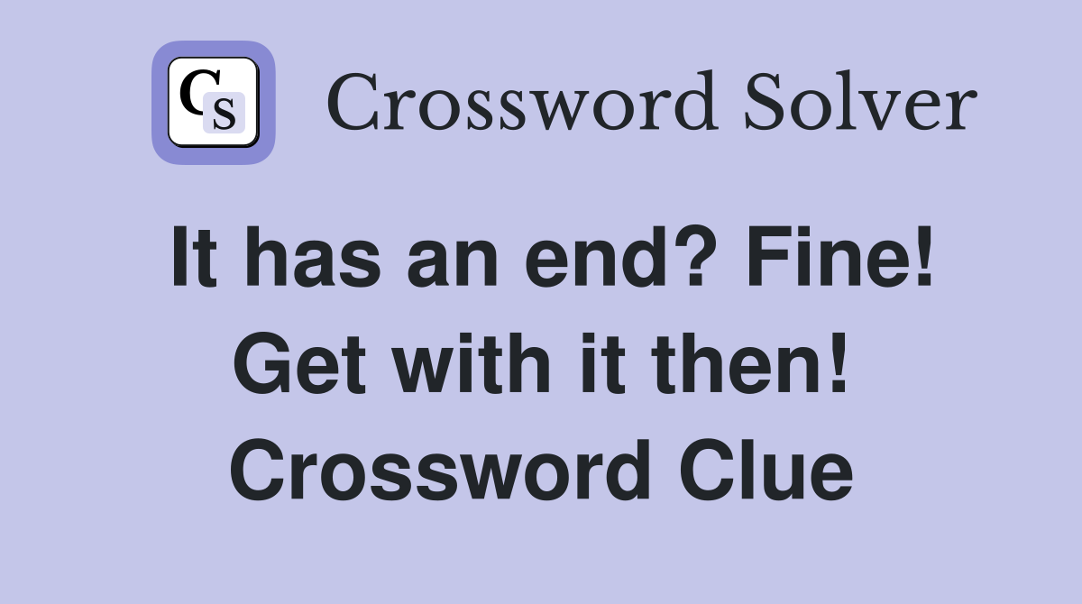 It has an end? Fine! Get with it then! Crossword Clue