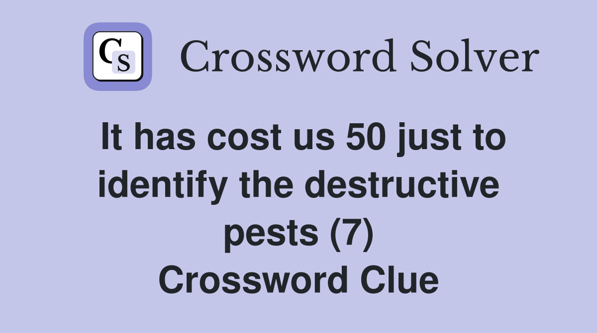 It has cost us 50 just to identify the destructive pests (7) Crossword Clue