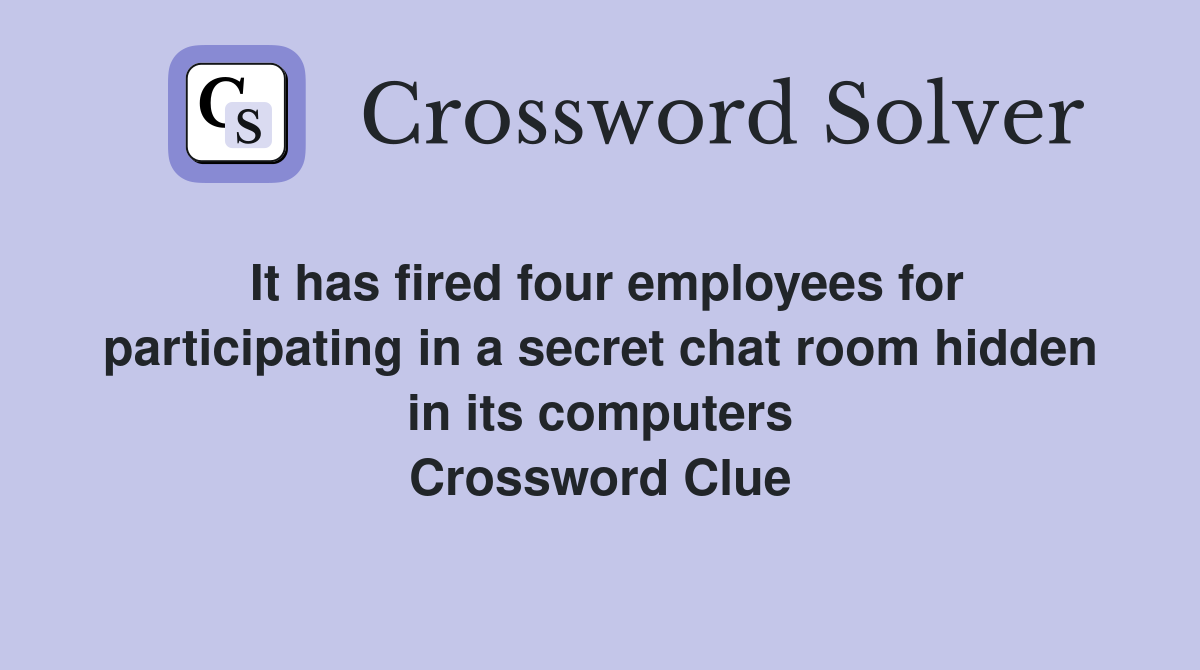 It has fired four employees for participating in a secret chat room hidden in its computers Crossword Clue